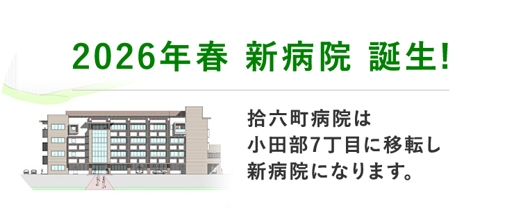 2026年春 新病院 誕生! 拾六町病院は小田部7丁目に移転し新病院になります。